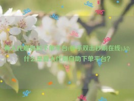 真人代刷自助下单平台(快手双击秒刷在线),h2:什么是真人代刷自助下单平台？