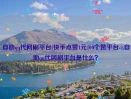 自助qq代网刷平台(快手点赞1元100个赞平台-),自助qq代网刷平台是什么？