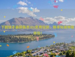 下载快手最新版本2023免费安装，畅享短视频新体验！