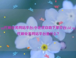 qq代刷业务网站平台(小老虎自助下单平台),h2 qq代刷业务网站平台是什么？