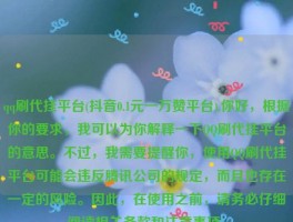 qq刷代挂平台(抖音0.1元一万赞平台),你好，根据你的要求，我可以为你解释一下QQ刷代挂平台的意思。不过，我需要提醒你，使用QQ刷代挂平台可能会违反腾讯公司的规定，而且也存在一定的风险。因此，在使用之前，请务必仔细阅读相关条款和注意事项。