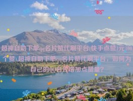 超神自助下单qq名片赞代刷平台(快手点赞1元100个赞),超神自助下单qq名片赞代刷平台，如何为自己的QQ名片增加点赞量？