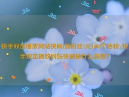 快手双击播放网站快刷(涨粉丝1元1000个活粉),快手双击播放网站快刷是什么意思？