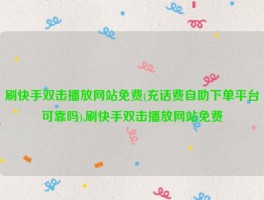 刷快手双击播放网站免费(充话费自助下单平台可靠吗),刷快手双击播放网站免费