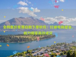 全网低价免费自助下单软件：打破电商壁垒，助力商家高效成交