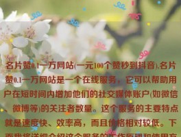 名片赞0.1一万网站(一元100个赞秒到抖音),名片赞0.1一万网站是一个在线服务，它可以帮助用户在短时间内增加他们的社交媒体账户(如微信、微博等)的关注者数量。这个服务的主要特点就是速度快、效率高，而且价格相对较低。下面我将详细介绍这个服务的工作原理和使用方法。