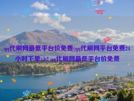 qq代刷网最低平台价免费(qq代刷网平台免费24小时下单),h2 qq代刷网最低平台价免费