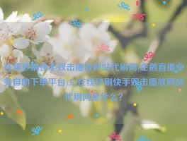 在线秒刷快手双击播放网站代刷网(企鹅直播业务自助下单平台),h2在线秒刷快手双击播放网站代刷网是什么？