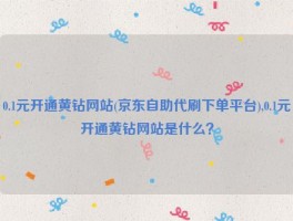 0.1元开通黄钻网站(京东自助代刷下单平台),0.1元开通黄钻网站是什么？