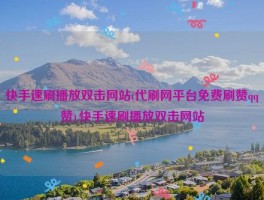 快手速刷播放双击网站(代刷网平台免费刷赞qq赞),快手速刷播放双击网站