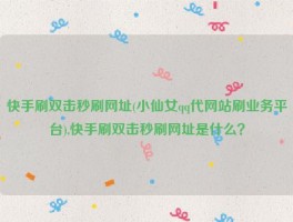 快手刷双击秒刷网址(小仙女qq代网站刷业务平台),快手刷双击秒刷网址是什么？