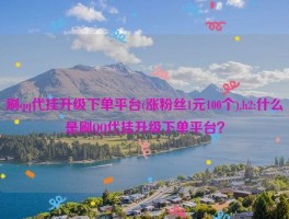 刷qq代挂升级下单平台(涨粉丝1元100个),h2:什么是刷QQ代挂升级下单平台？