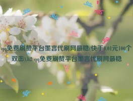 qq免费刷赞平台墨言代刷网最稳(快手0.01元100个双击),h2 qq免费刷赞平台墨言代刷网最稳