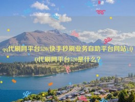 qq代刷网平台520(快手秒刷业务自助平台网站),QQ代刷网平台520是什么？