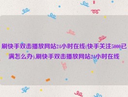 刷快手双击播放网站24小时在线(快手关注5000已满怎么办),刷快手双击播放网站24小时在线