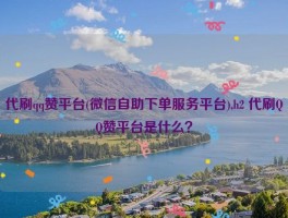 代刷qq赞平台(微信自助下单服务平台),h2 代刷QQ赞平台是什么？