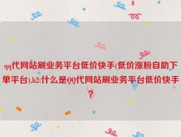 qq代网站刷业务平台低价快手(低价涨粉自助下单平台),h2:什么是QQ代网站刷业务平台低价快手？