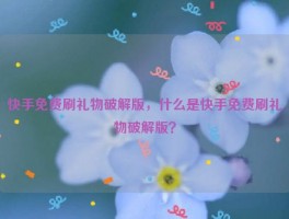 快手免费刷礼物破解版，什么是快手免费刷礼物破解版？