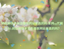 蚂蚁刷快手双击播放网站是真的吗(全网qq代刷平台),蚂蚁刷快手双击播放网站是真的吗？