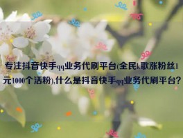 专注抖音快手qq业务代刷平台(全民k歌涨粉丝1元1000个活粉),什么是抖音快手qq业务代刷平台？