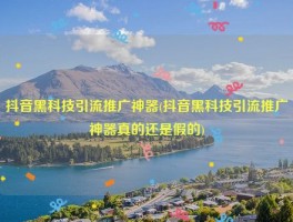 抖音黑科技引流推广神器(抖音黑科技引流推广神器真的还是假的)