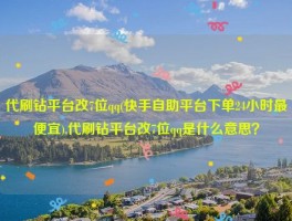 代刷钻平台改7位qq(快手自助平台下单24小时最便宜),代刷钻平台改7位qq是什么意思？