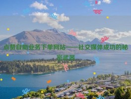 点赞自助业务下单网站——社交媒体成功的秘密武器