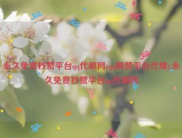 永久免费秒赞平台qq代刷网(qq刷赞平台代理),永久免费秒赞平台qq代刷网