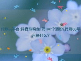 代刷qq平台(抖音涨粉丝1元1000个活粉),代刷QQ平台是什么？