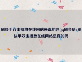 刷快手双击播放在线网站是真的吗(qq刷会员),刷快手双击播放在线网站是真的吗