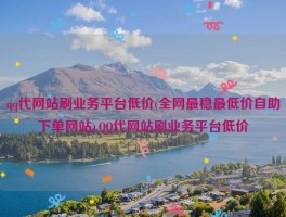 qq代网站刷业务平台低价(全网最稳最低价自助下单网站),QQ代网站刷业务平台低价