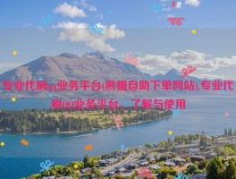 专业代刷qq业务平台(熊猫自助下单网站),专业代刷QQ业务平台，了解与使用