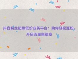 抖音粉丝超级低价业务平台：助你轻松涨粉，开启流量新篇章