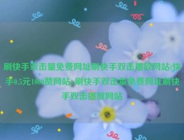 刷快手双击量免费网址刷快手双击播放网站(快手0.5元1000赞网站),刷快手双击量免费网址刷快手双击播放网站