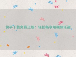 快手下载免费正版：轻松畅享短视频乐趣