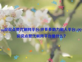 qq说说点赞代刷网平台(拼多多助力刷人平台),QQ说说点赞代刷网平台是什么？