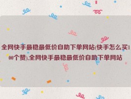 全网快手最稳最低价自助下单网站(快手怎么买100个赞),全网快手最稳最低价自助下单网站