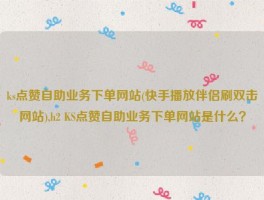 ks点赞自助业务下单网站(快手播放伴侣刷双击网站),h2 KS点赞自助业务下单网站是什么？