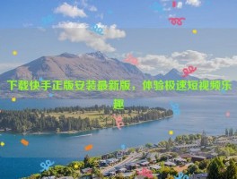 下载快手正版安装最新版，体验极速短视频乐趣