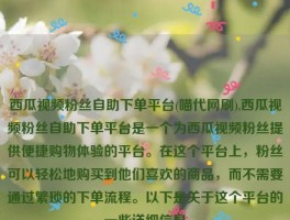 西瓜视频粉丝自助下单平台(喵代网刷),西瓜视频粉丝自助下单平台是一个为西瓜视频粉丝提供便捷购物体验的平台。在这个平台上，粉丝可以轻松地购买到他们喜欢的商品，而不需要通过繁琐的下单流程。以下是关于这个平台的一些详细信息