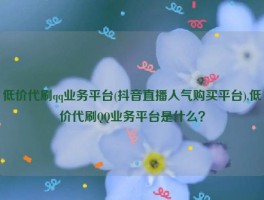 低价代刷qq业务平台(抖音直播人气购买平台),低价代刷QQ业务平台是什么？