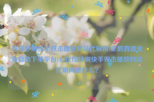 在线秒刷快手双击播放网站代刷网(企鹅直播业务自助下单平台),h2在线秒刷快手双击播放网站代刷网是什么？