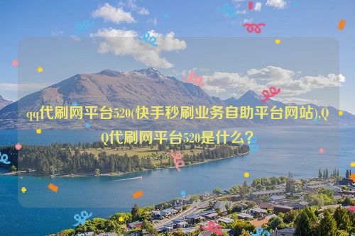 qq代刷网平台520(快手秒刷业务自助平台网站),QQ代刷网平台520是什么？