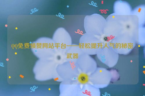 QQ免费领赞网站平台——轻松提升人气的秘密武器