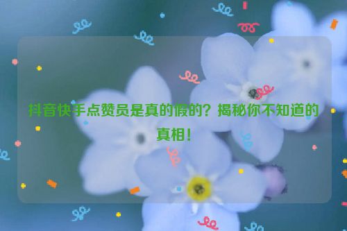 抖音快手点赞员是真的假的？揭秘你不知道的真相！