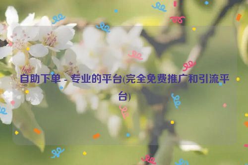 自助下单 - 专业的平台(完全免费推广和引流平台)