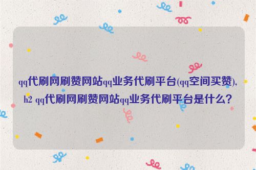 qq代刷网刷赞网站qq业务代刷平台(qq空间买赞),h2 qq代刷网刷赞网站qq业务代刷平台是什么？