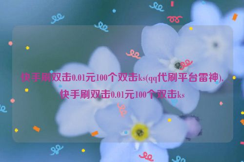 快手刷双击0.01元100个双击ks(qq代刷平台雷神),快手刷双击0.01元100个双击ks