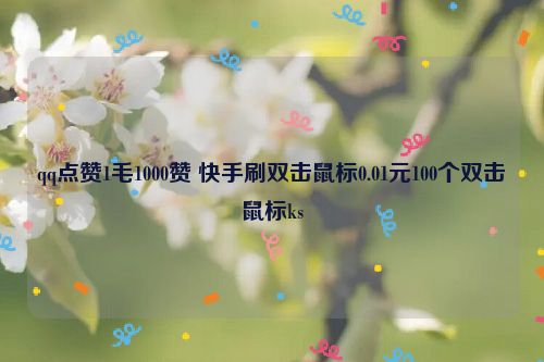 qq点赞1毛1000赞 快手刷双击鼠标0.01元100个双击鼠标ks