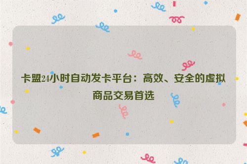 卡盟24小时自动发卡平台：高效、安全的虚拟商品交易首选